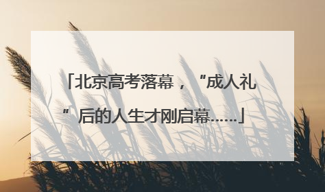 北京高考落幕，“成人礼”后的人生才刚启幕……