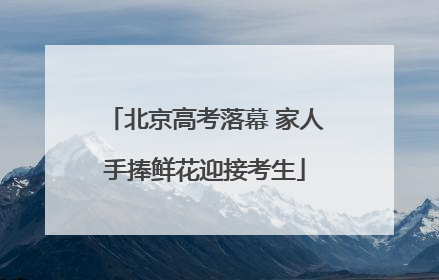 北京高考落幕 家人手捧鲜花迎接考生