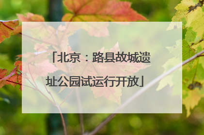 北京：路县故城遗址公园试运行开放