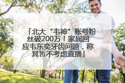 北大“韦神”账号粉丝破200万！家属回应韦东奕牙齿问题，称其暂不考虑直播