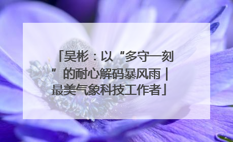 吴彬：以“多守一刻”的耐心解码暴风雨｜最美气象科技工作者