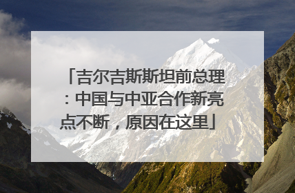 吉尔吉斯斯坦前总理：中国与中亚合作新亮点不断，原因在这里
