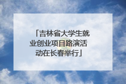 吉林省大学生就业创业项目路演活动在长春举行