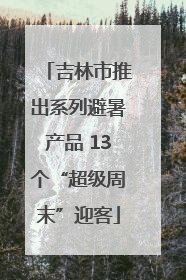 吉林市推出系列避暑产品 13个“超级周末”迎客