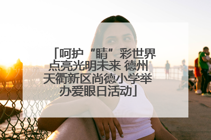 呵护“睛”彩世界点亮光明未来 德州天衢新区尚德小学举办爱眼日活动