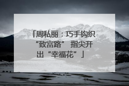 周私丽：巧手钩织“致富路” 指尖开出“幸福花”
