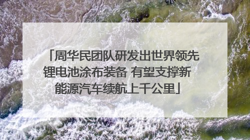 周华民团队研发出世界领先锂电池涂布装备 有望支撑新能源汽车续航上千公里