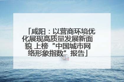 咸阳：以营商环境优化展现高质量发展新面貌 上榜“中国城市网络形象指数”报告