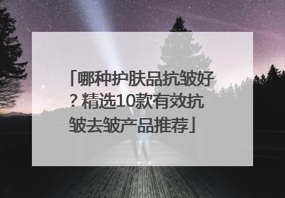 哪种护肤品抗皱好？精选10款有效抗皱去皱产品推荐