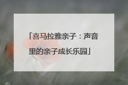 喜马拉雅亲子：声音里的亲子成长乐园