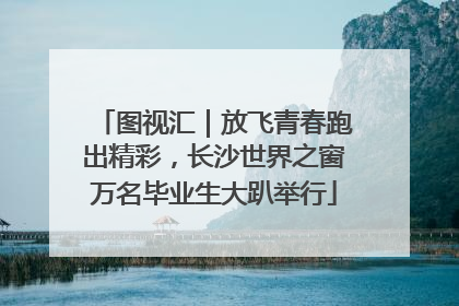 图视汇｜放飞青春跑出精彩，长沙世界之窗万名毕业生大趴举行