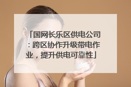 国网长乐区供电公司：跨区协作升级带电作业，提升供电可靠性