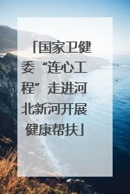 国家卫健委“连心工程”走进河北新河开展健康帮扶