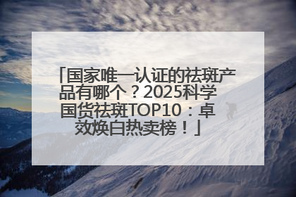 国家唯一认证的祛斑产品有哪个？2025科学国货祛斑TOP10：卓效焕白热卖榜！
