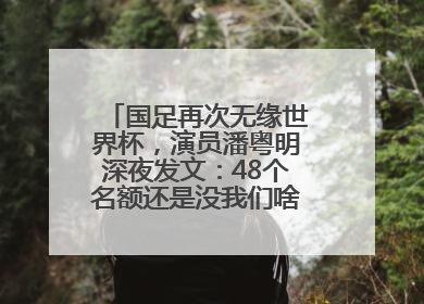 国足再次无缘世界杯，演员潘粤明深夜发文：48个名额还是没我们啥事儿；此前曾多次为国足发声