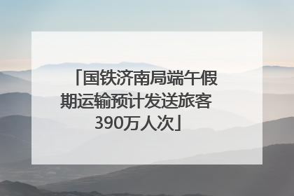 国铁济南局端午假期运输预计发送旅客390万人次