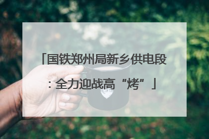 国铁郑州局新乡供电段：全力迎战高“烤”