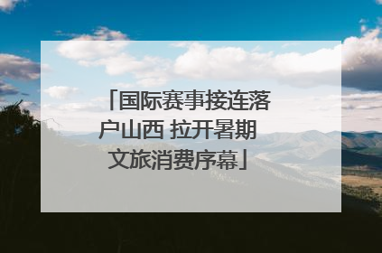 国际赛事接连落户山西 拉开暑期文旅消费序幕