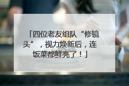 四位老友组队“修镜头”，视力焕新后，连饭菜都鲜亮了！