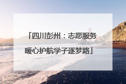 四川彭州：志愿服务暖心护航学子逐梦路