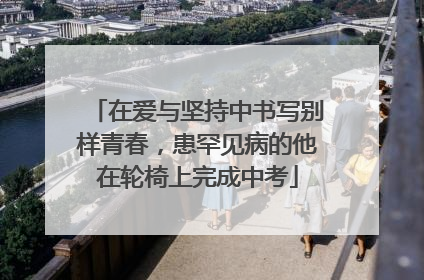 在爱与坚持中书写别样青春，患罕见病的他在轮椅上完成中考