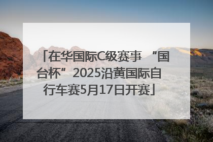在华国际C级赛事 “国台杯”2025沿黄国际自行车赛5月17日开赛