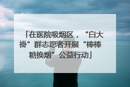在医院吸烟区，“白大褂”群志愿者开展“棒棒糖换烟”公益行动
