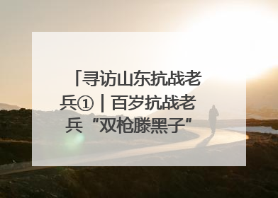 寻访山东抗战老兵①｜百岁抗战老兵“双枪滕黑子”：被粟裕称赞的“孤胆英雄”