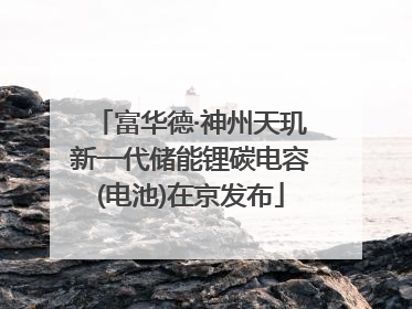 富华德·神州天玑新一代储能锂碳电容(电池)在京发布