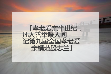 孝老爱亲半世纪，凡人善举暖人间——记第九届全国孝老爱亲模范殷志兰