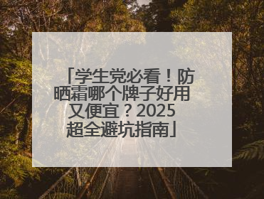 学生党必看！防晒霜哪个牌子好用又便宜？2025超全避坑指南