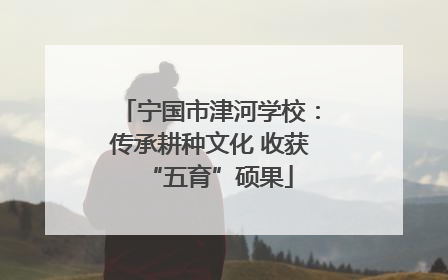 宁国市津河学校：传承耕种文化 收获“五育”硕果
