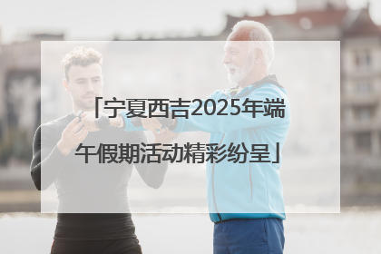 宁夏西吉2025年端午假期活动精彩纷呈