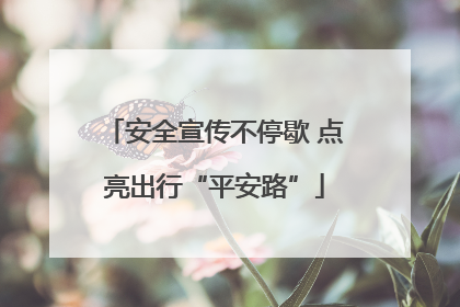 安全宣传不停歇 点亮出行“平安路”