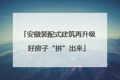 安徽装配式建筑再升级 好房子“拼”出来