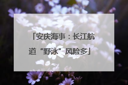 安庆海事：长江航道“野泳”风险多