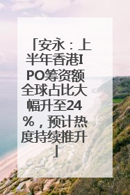 安永：上半年香港IPO筹资额全球占比大幅升至24%，预计热度持续推升