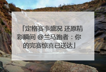 定格赛事盛况 还原精彩瞬间 @兰马跑者：你的完赛惊喜已送达