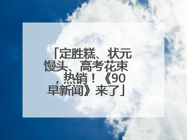 定胜糕、状元馒头、高考花束，热销！《90早新闻》来了
