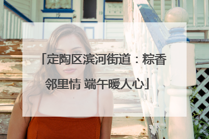 定陶区滨河街道：粽香邻里情 端午暖人心