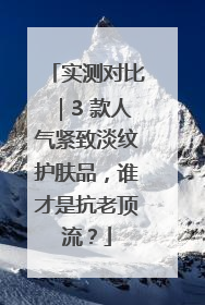 实测对比｜3 款人气紧致淡纹护肤品，谁才是抗老顶流？