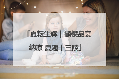 夏耘生辉｜撷樱品宴纳凉 夏趣十三陵