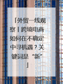 外贸一线观察丨跨境电商如何在不确定中寻机遇？关键词是“新”