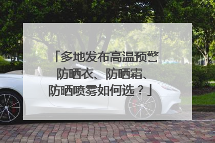 多地发布高温预警 防晒衣、防晒霜、防晒喷雾如何选？
