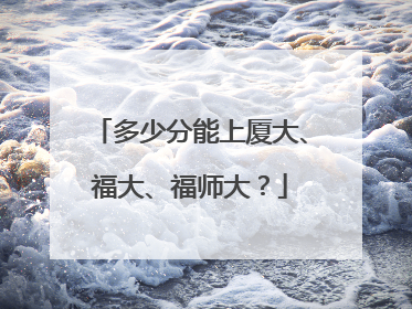多少分能上厦大、福大、福师大？