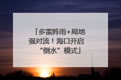 多雷阵雨+局地强对流！海口开启“倒水”模式