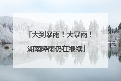 大到暴雨！大暴雨！湖南降雨仍在继续