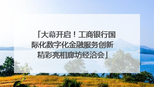 大幕开启！工商银行国际化数字化金融服务创新精彩亮相廊坊经洽会