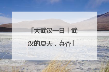 大武汉一日丨武汉的夏天，真香