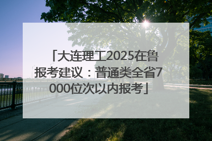 大连理工2025在鲁报考建议：普通类全省7000位次以内报考
